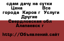 сдам дачу на сутки › Цена ­ 10 000 - Все города, Киров г. Услуги » Другие   . Свердловская обл.,Алапаевск г.